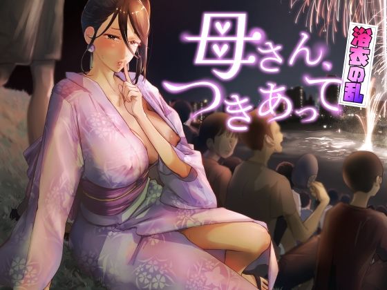 「中出し」 母さん、つきあって〜浴衣の乱〜 『同人』
