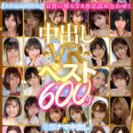 【中出し】 【VR】中出しVRベスト600分 全部ナマ中出し！かわいい子と中出し体験したいならコレ！ 『高画質』