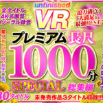 【中出し】 【VR】UnfinishedVRプレミアム長尺1000分SPECIAL総集編 『高画質』