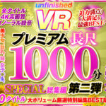 【中出し】 【VR】UnfinishedVRプレミアム長尺1000分SPECIAL総集編第二弾 『高画質』